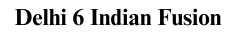 Delhi 6 Indian Fusion